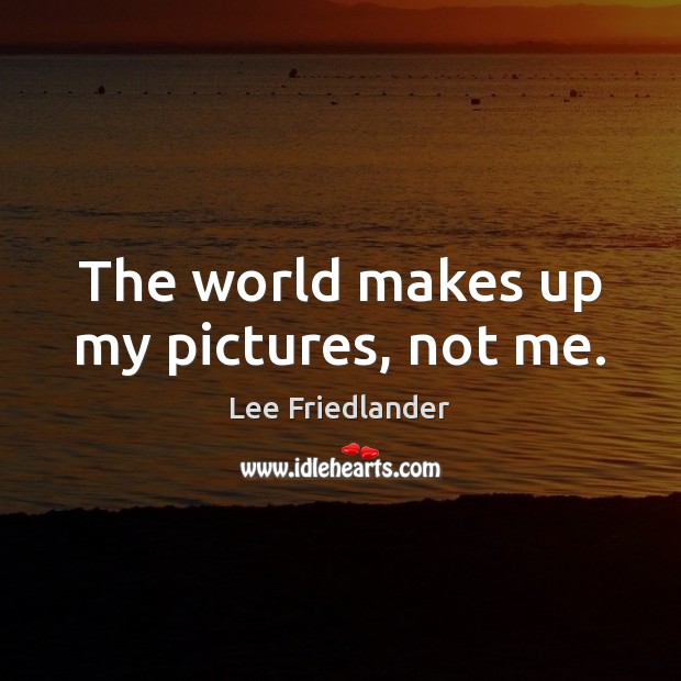 The world makes up my pictures, not me. Lee Friedlander Picture Quote