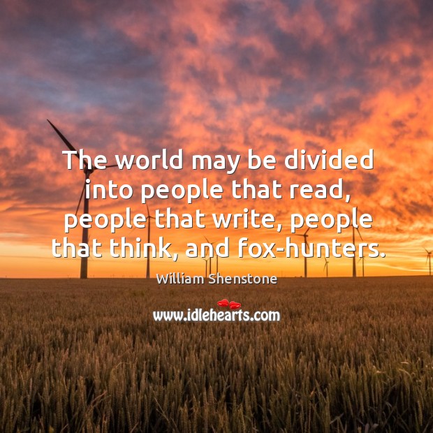 The world may be divided into people that read, people that write, people that think, and fox-hunters. William Shenstone Picture Quote