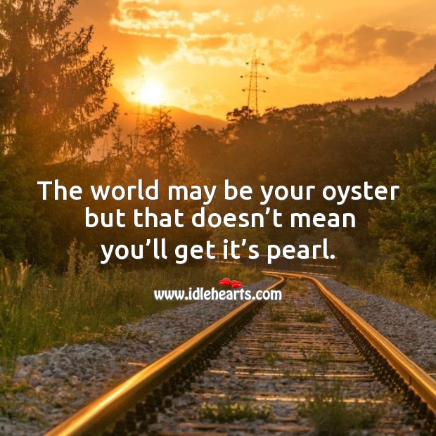 The world may be your oyster but that doesn’t mean you’ll get it’s pearl. Image