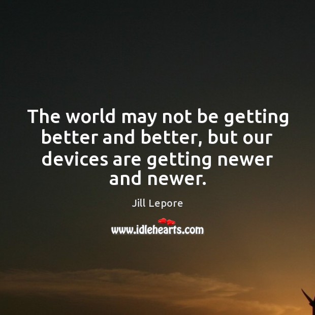 The world may not be getting better and better, but our devices Jill Lepore Picture Quote