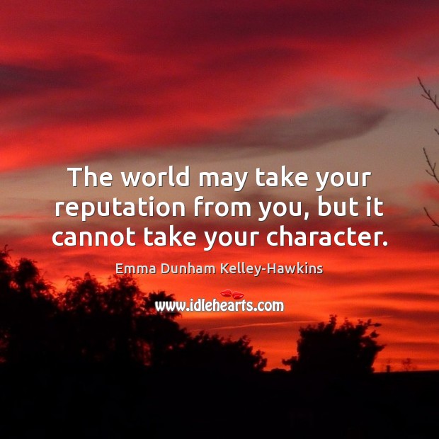 The world may take your reputation from you, but it cannot take your character. Image