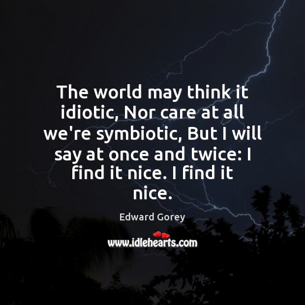 The world may think it idiotic, Nor care at all we’re symbiotic, Edward Gorey Picture Quote