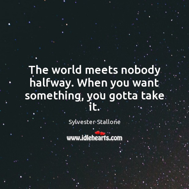 The world meets nobody halfway. When you want something, you gotta take it. Sylvester Stallone Picture Quote