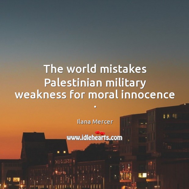 The world mistakes Palestinian military weakness for moral innocence . Ilana Mercer Picture Quote