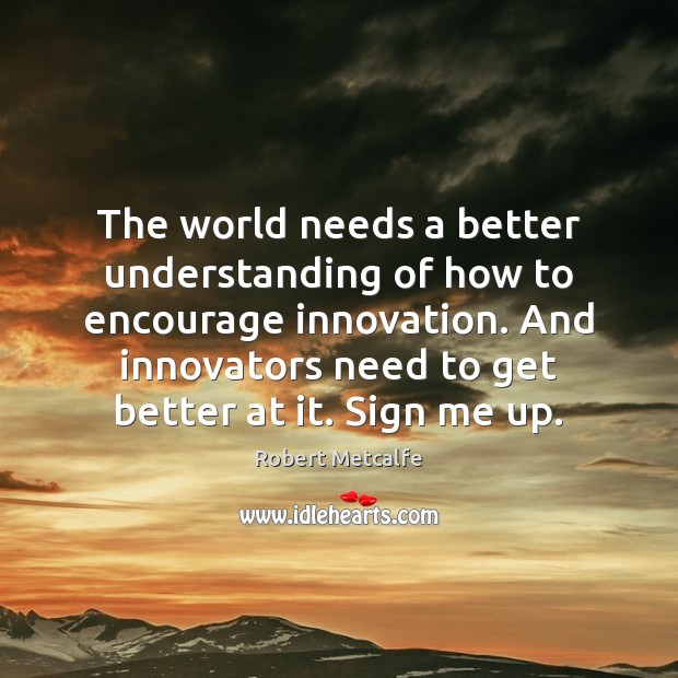 The world needs a better understanding of how to encourage innovation. And Robert Metcalfe Picture Quote
