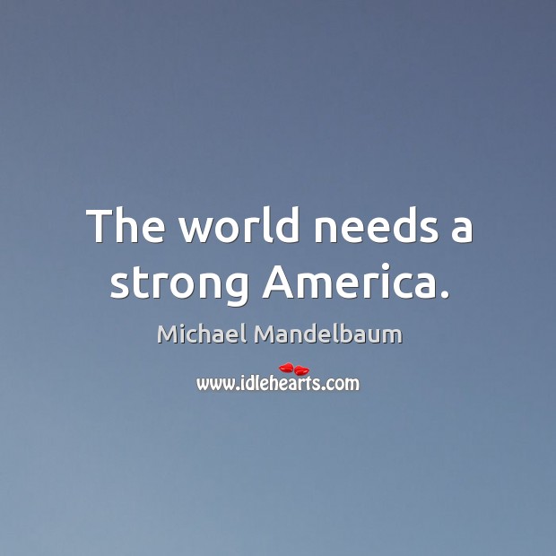 The world needs a strong America. Michael Mandelbaum Picture Quote