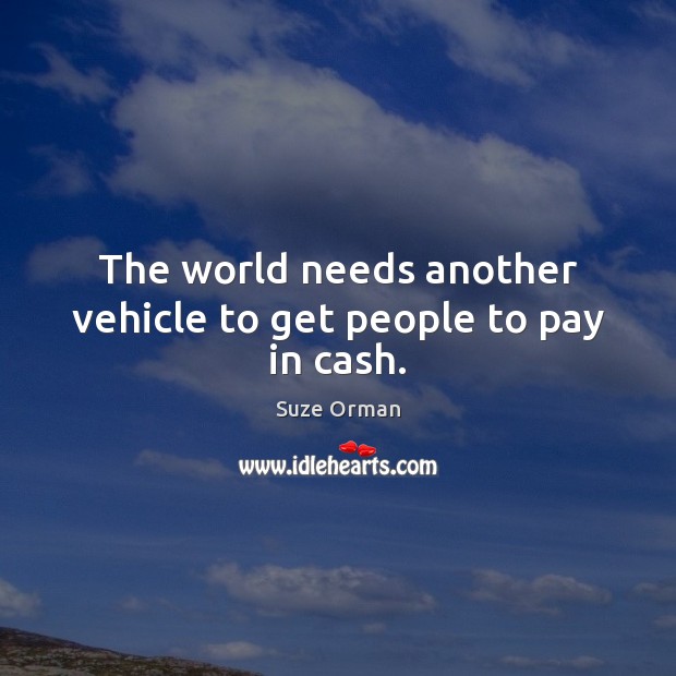 The world needs another vehicle to get people to pay in cash. Suze Orman Picture Quote