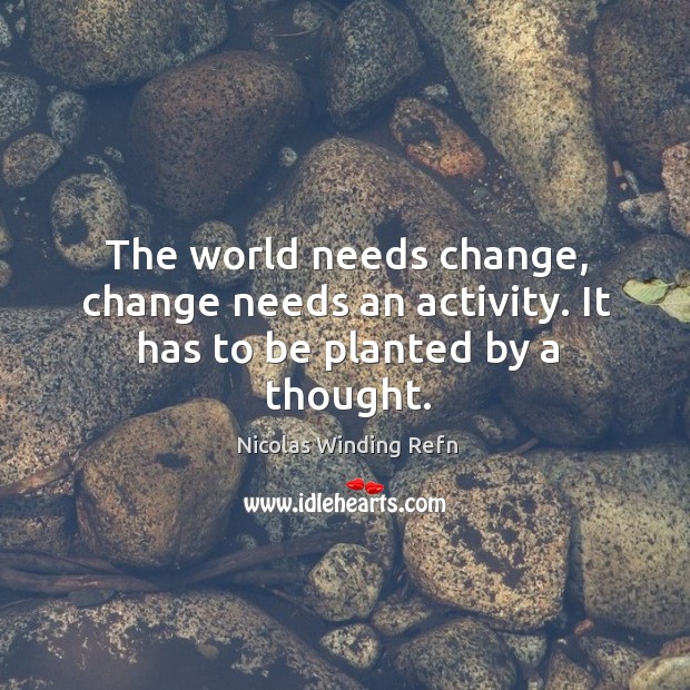 The world needs change, change needs an activity. It has to be planted by a thought. Nicolas Winding Refn Picture Quote
