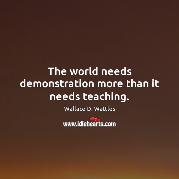 The world needs demonstration more than it needs teaching. Wallace D. Wattles Picture Quote
