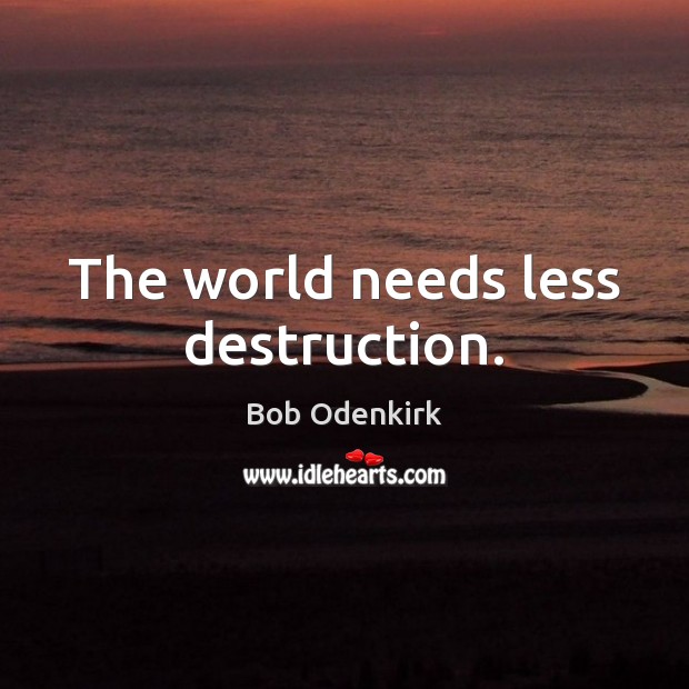The world needs less destruction. Bob Odenkirk Picture Quote