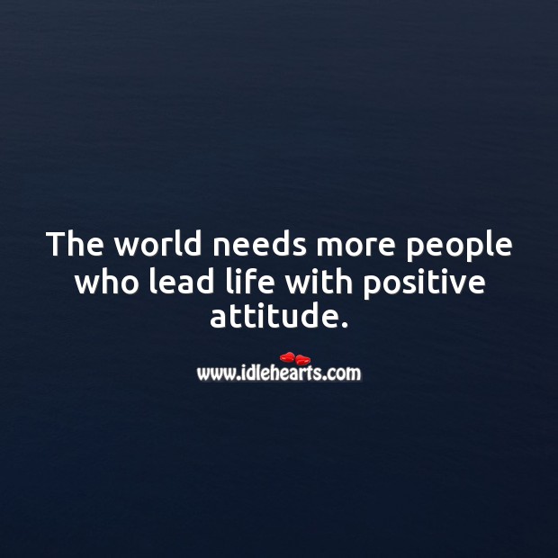 The world needs more people who lead life with positive attitude. Image