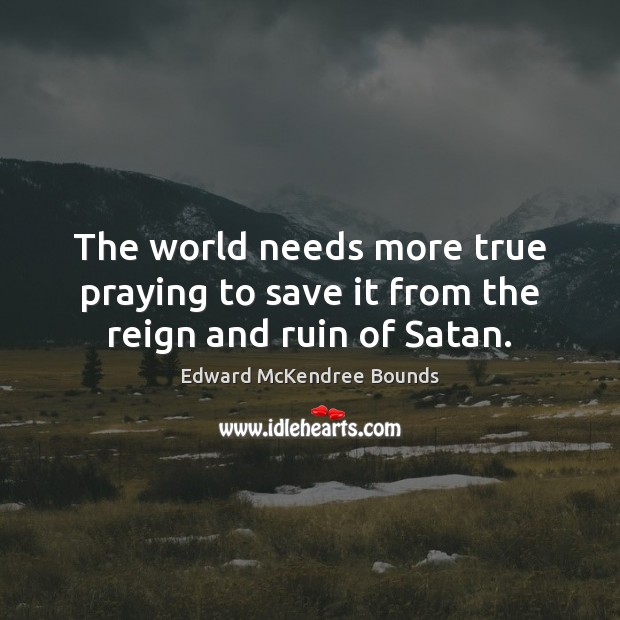 The world needs more true praying to save it from the reign and ruin of Satan. Edward McKendree Bounds Picture Quote