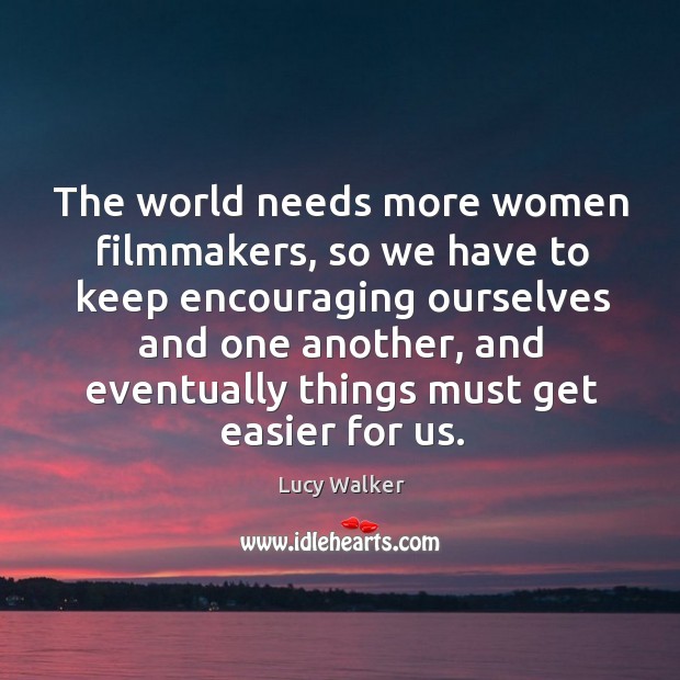 The world needs more women filmmakers, so we have to keep encouraging Lucy Walker Picture Quote