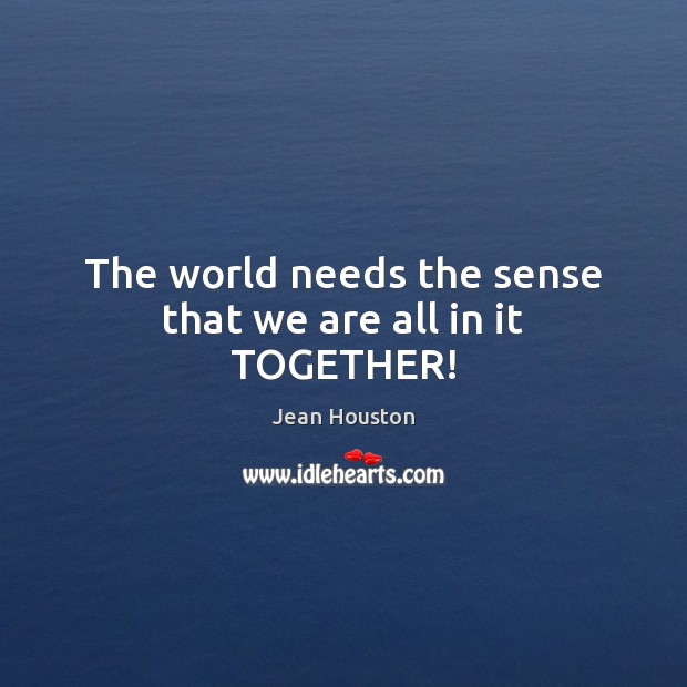 The world needs the sense that we are all in it TOGETHER! Jean Houston Picture Quote