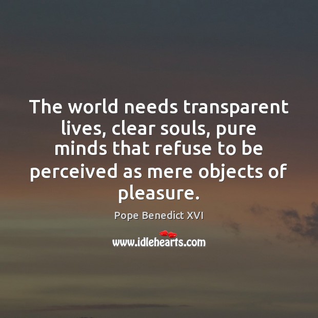 The world needs transparent lives, clear souls, pure minds that refuse to 