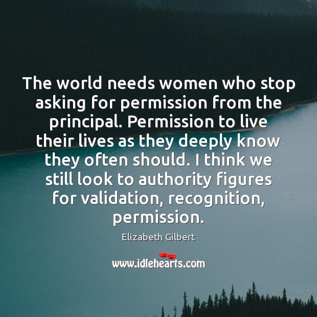 The world needs women who stop asking for permission from the principal. Elizabeth Gilbert Picture Quote
