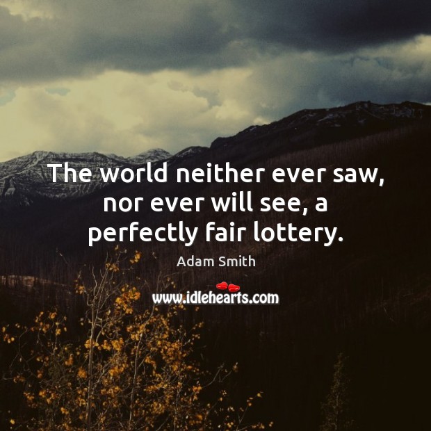 The world neither ever saw, nor ever will see, a perfectly fair lottery. Adam Smith Picture Quote
