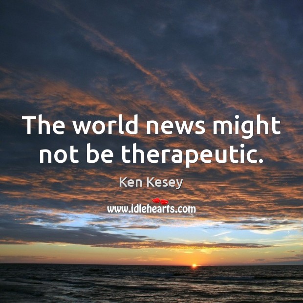 The world news might not be therapeutic. Ken Kesey Picture Quote