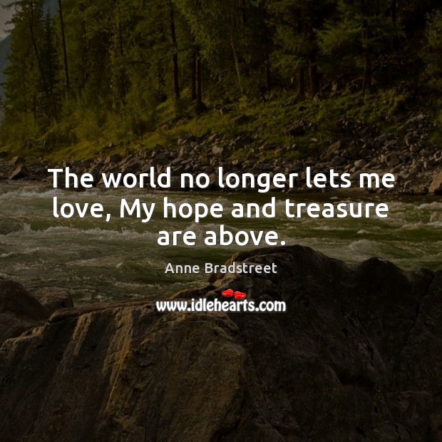 The world no longer lets me love, My hope and treasure are above. Anne Bradstreet Picture Quote