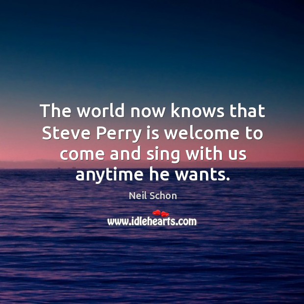The world now knows that steve perry is welcome to come and sing with us anytime he wants. Neil Schon Picture Quote