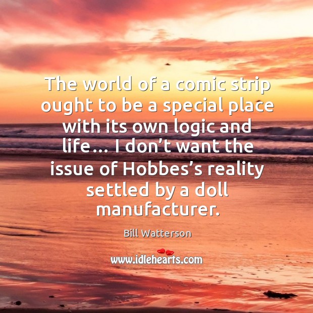 The world of a comic strip ought to be a special place with its own logic and life… Bill Watterson Picture Quote