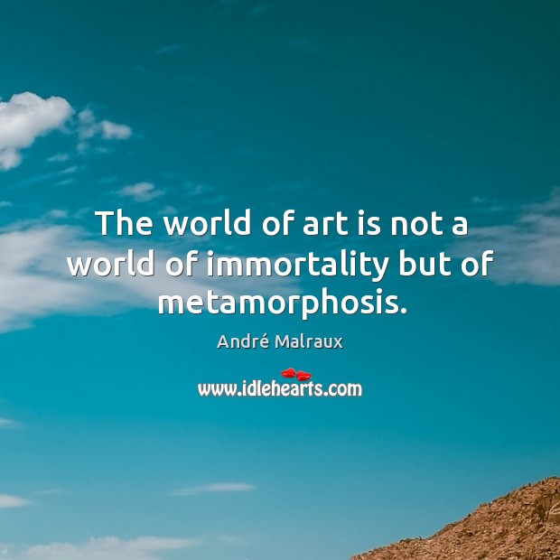 The world of art is not a world of immortality but of metamorphosis. Image