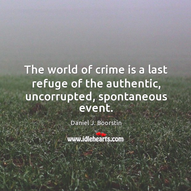 The world of crime is a last refuge of the authentic, uncorrupted, spontaneous event. Image