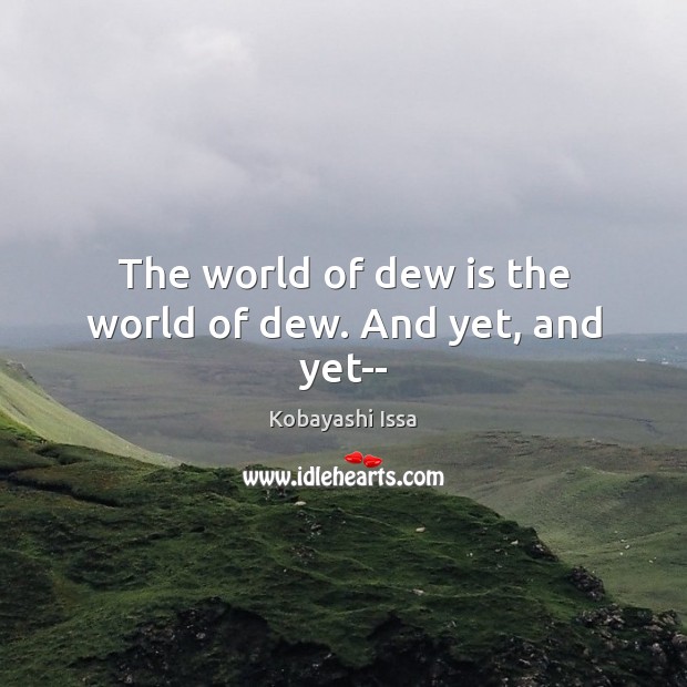 The world of dew is the world of dew. And yet, and yet– Kobayashi Issa Picture Quote