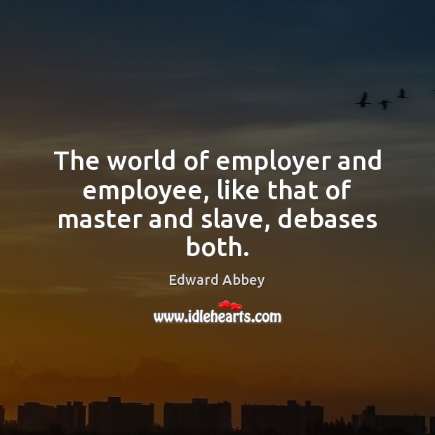 The world of employer and employee, like that of master and slave, debases both. Edward Abbey Picture Quote