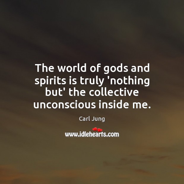 The world of Gods and spirits is truly ‘nothing but’ the collective unconscious inside me. Carl Jung Picture Quote