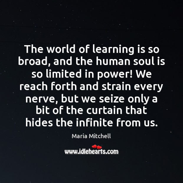 The world of learning is so broad, and the human soul is Maria Mitchell Picture Quote