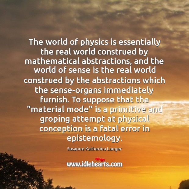 The world of physics is essentially the real world construed by mathematical Susanne Katherina Langer Picture Quote