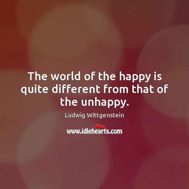 The world of the happy is quite different from that of the unhappy. Ludwig Wittgenstein Picture Quote