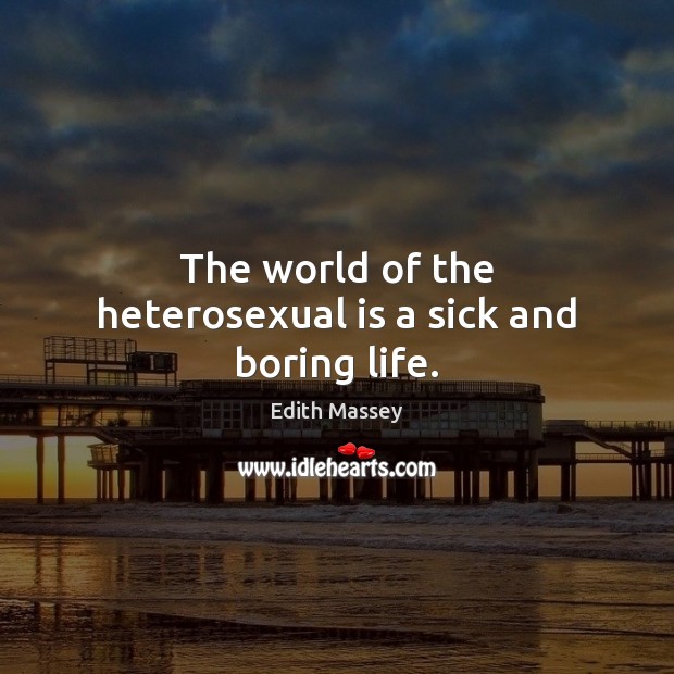 The world of the heterosexual is a sick and boring life. Image