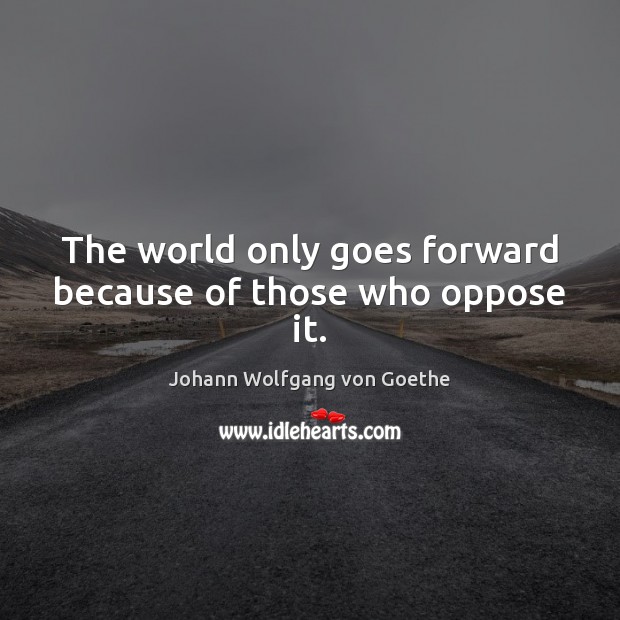 The world only goes forward because of those who oppose it. Johann Wolfgang von Goethe Picture Quote