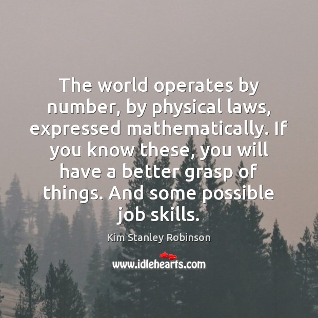 The world operates by number, by physical laws, expressed mathematically. If you Kim Stanley Robinson Picture Quote