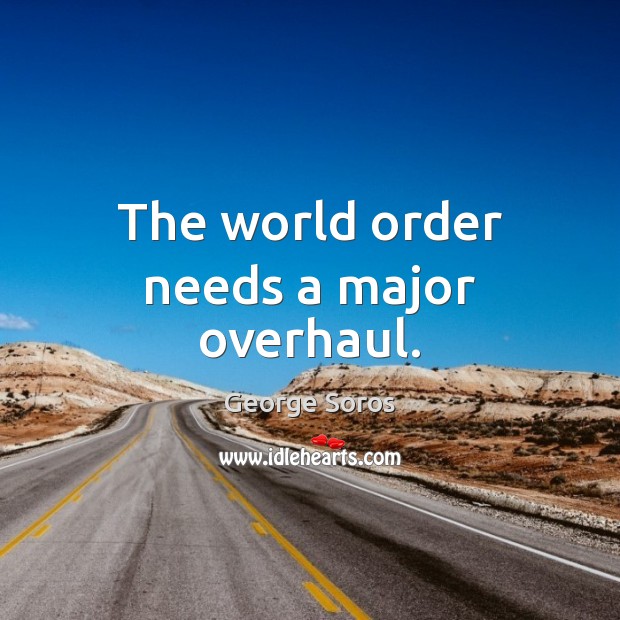 The world order needs a major overhaul. George Soros Picture Quote