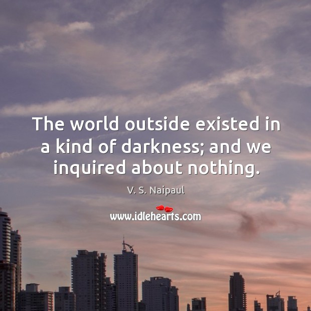 The world outside existed in a kind of darkness; and we inquired about nothing. V. S. Naipaul Picture Quote