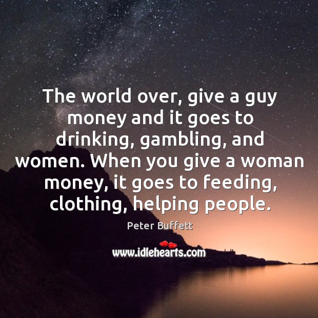 The world over, give a guy money and it goes to drinking, Peter Buffett Picture Quote