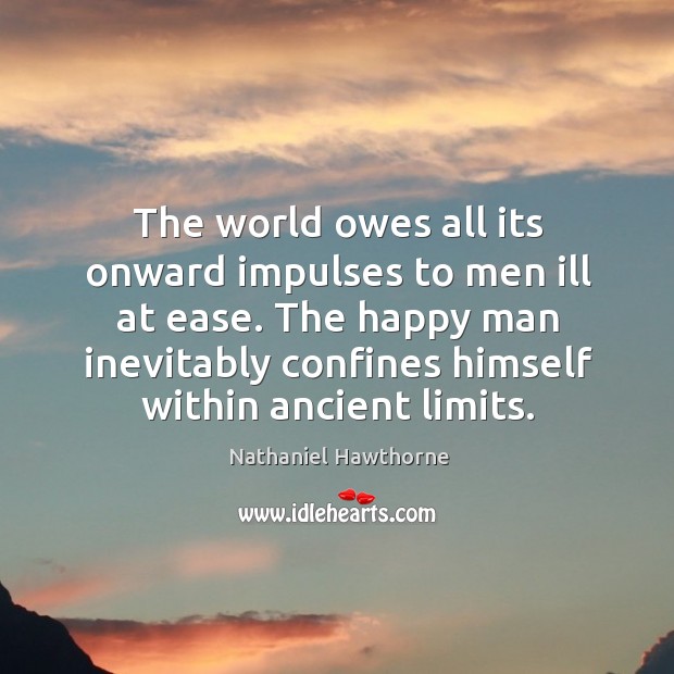The world owes all its onward impulses to men ill at ease. The happy man inevitably confines himself within ancient limits. 