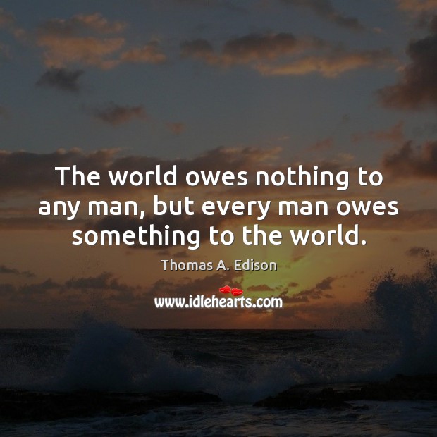 The world owes nothing to any man, but every man owes something to the world. Image