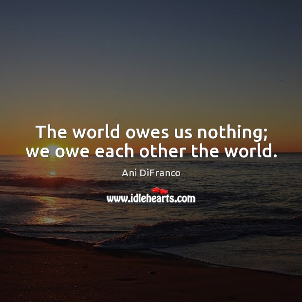 The world owes us nothing; we owe each other the world. Ani DiFranco Picture Quote