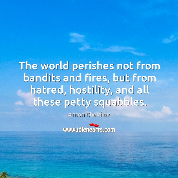 The world perishes not from bandits and fires, but from hatred, hostility, and all these petty squabbles. Anton Chekhov Picture Quote