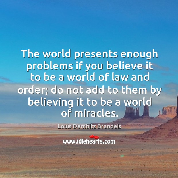 The world presents enough problems if you believe it to be a world of law and order Louis Dembitz Brandeis Picture Quote