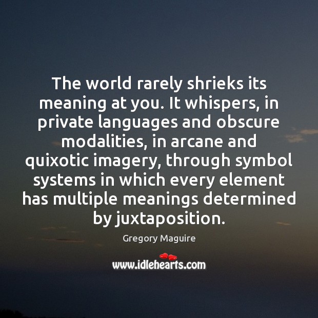 The world rarely shrieks its meaning at you. It whispers, in private Gregory Maguire Picture Quote