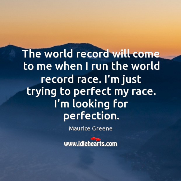 The world record will come to me when I run the world record race. Maurice Greene Picture Quote
