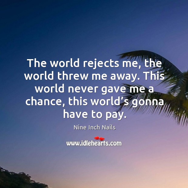 The world rejects me, the world threw me away. This world never gave me a chance, this world’s gonna have t to pay. Image