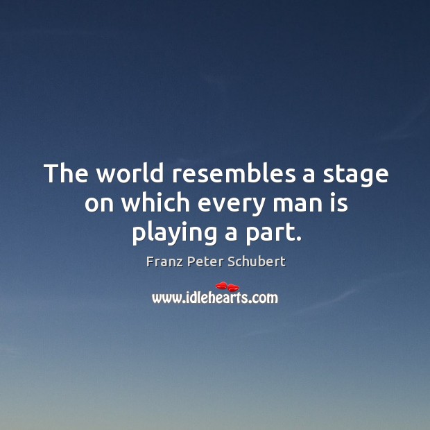 The world resembles a stage on which every man is playing a part. Franz Peter Schubert Picture Quote
