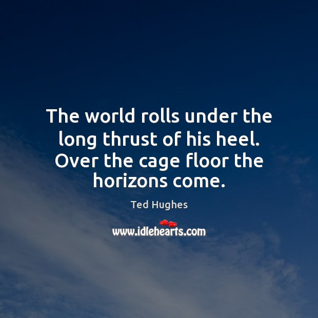 The world rolls under the long thrust of his heel. Over the cage floor the horizons come. Ted Hughes Picture Quote