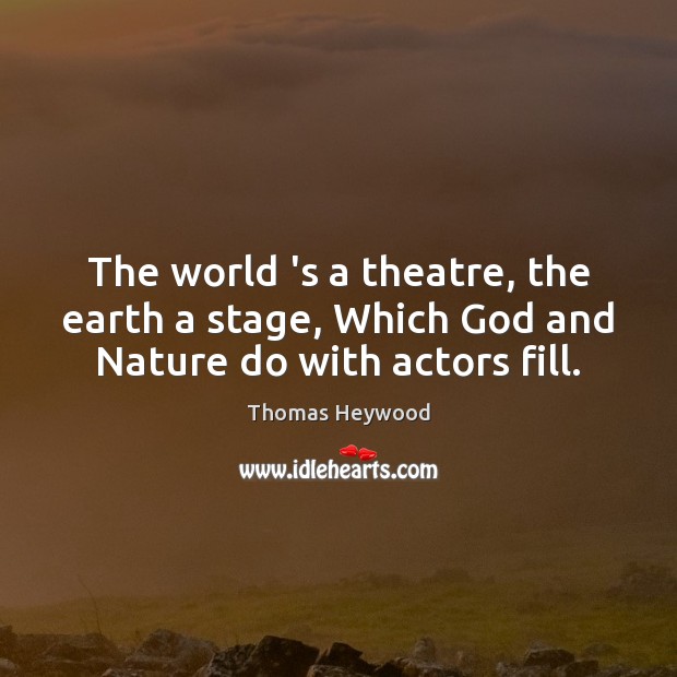 The world ‘s a theatre, the earth a stage, Which God and Nature do with actors fill. Thomas Heywood Picture Quote